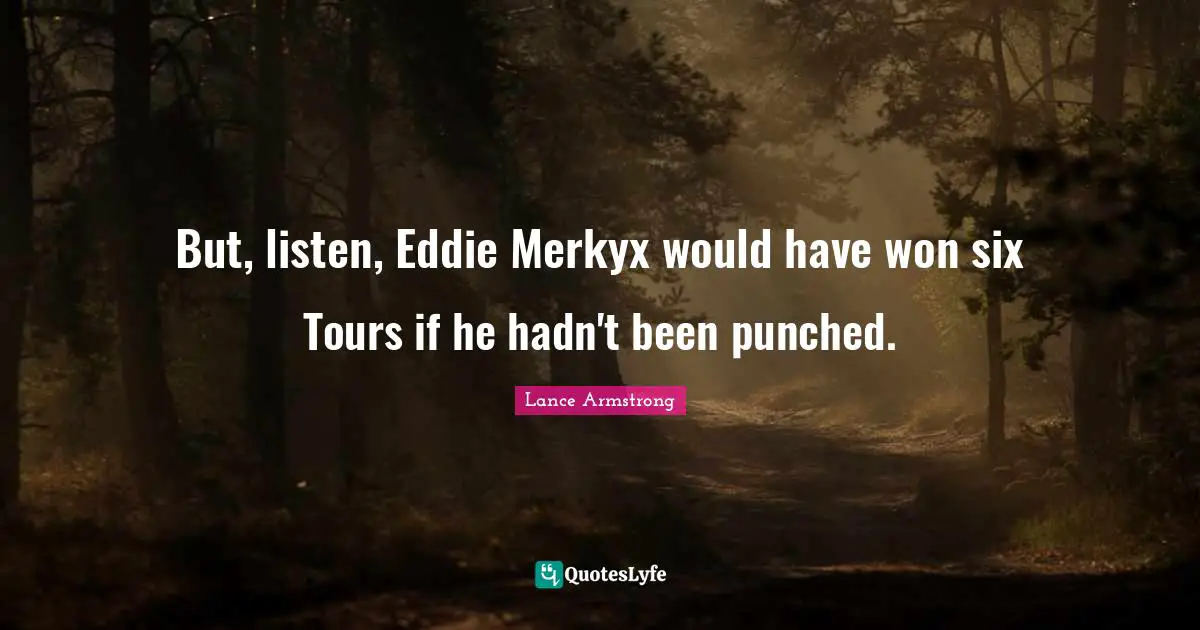 But, listen, Eddie Merkyx would have won six Tours if he hadn't been punched.