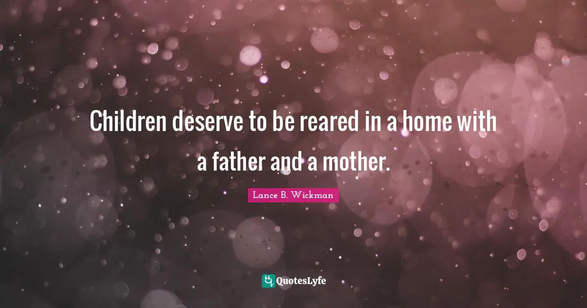 Children deserve to be reared in a home with a father and a mother.