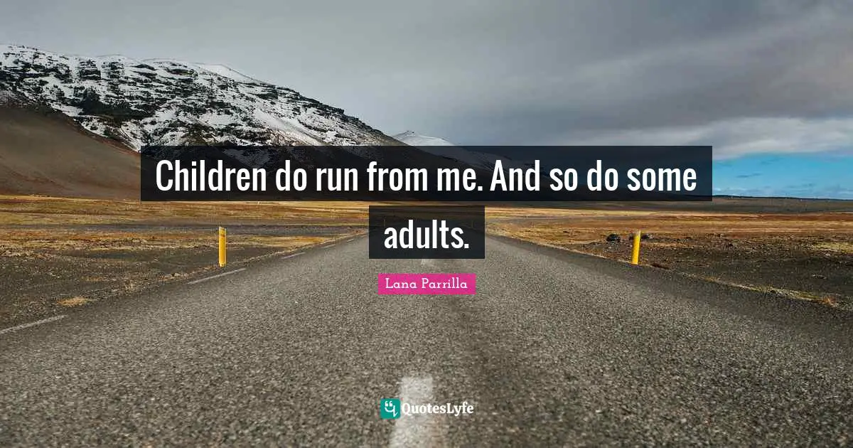 Children do run from me. And so do some adults.