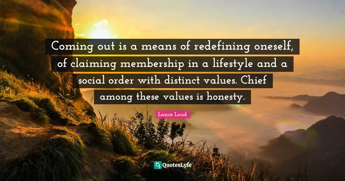 Coming out is a means of redefining oneself, of claiming membership in a lifestyle and a social order with distinct values. Chief among these values is honesty.