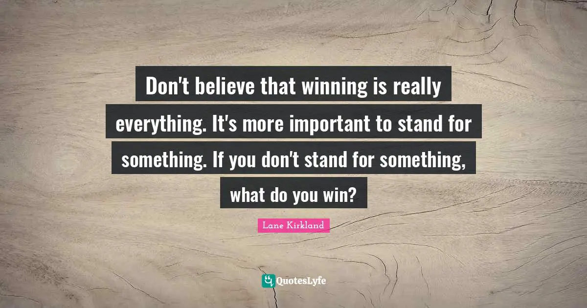 Don't believe that winning is really everything. It's more important to stand for something. If you don't stand for something, what do you win?