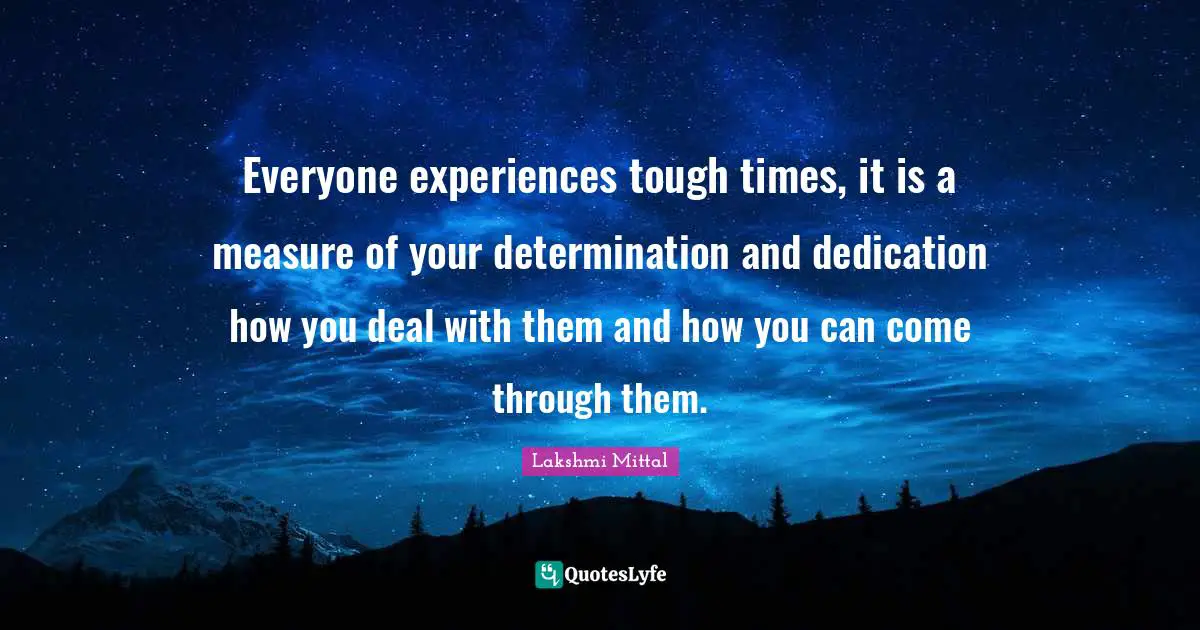 Lakshmi Mittal Quotes: "Everyone experiences tough times, it is a measure of your determination and dedication how you deal with them and how you can come through them."
