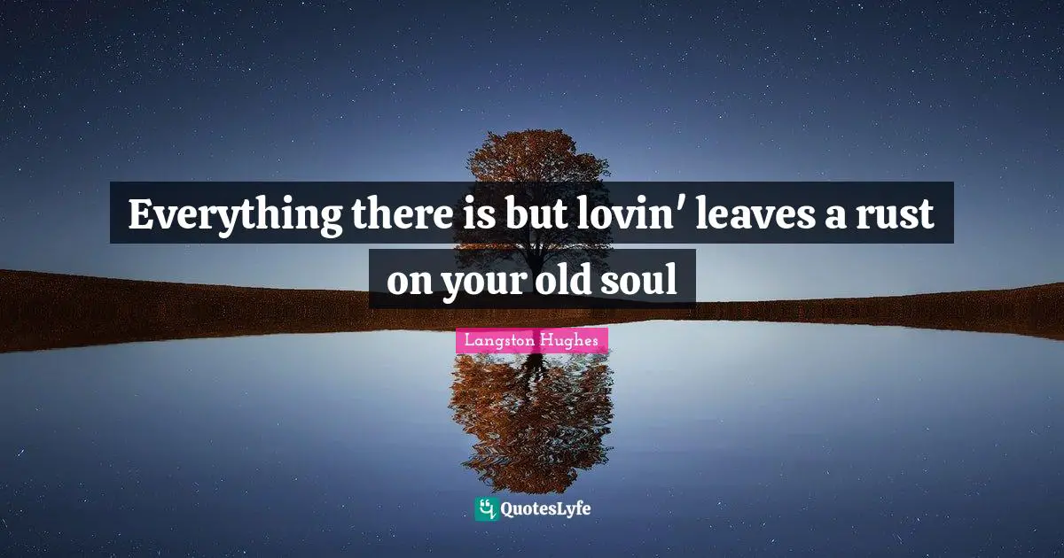 Old Soul Quotes: "Everything there is but lovin' leaves a rust on your old soul"