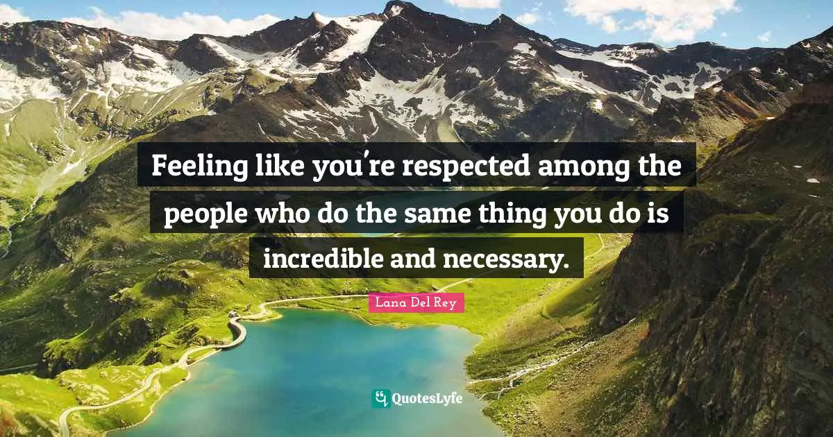 Feeling like you're respected among the people who do the same thing you do is incredible and necessary.