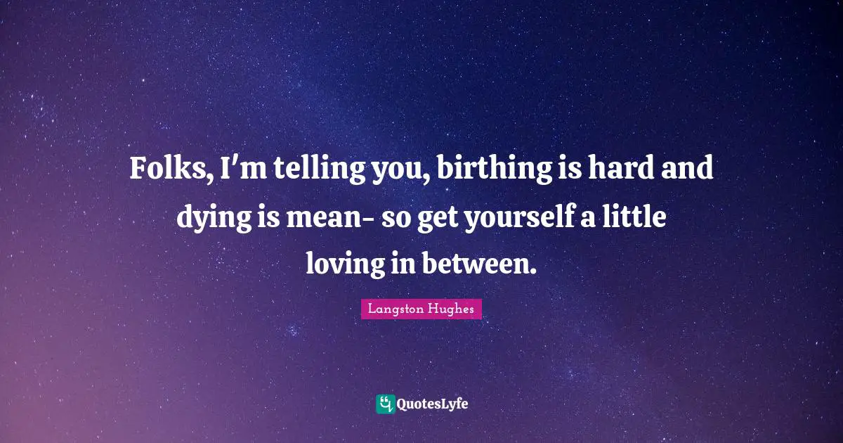 Langston Hughes Quotes: "Folks, I'm telling you, birthing is hard and dying is mean- so get yourself a little loving in between."
