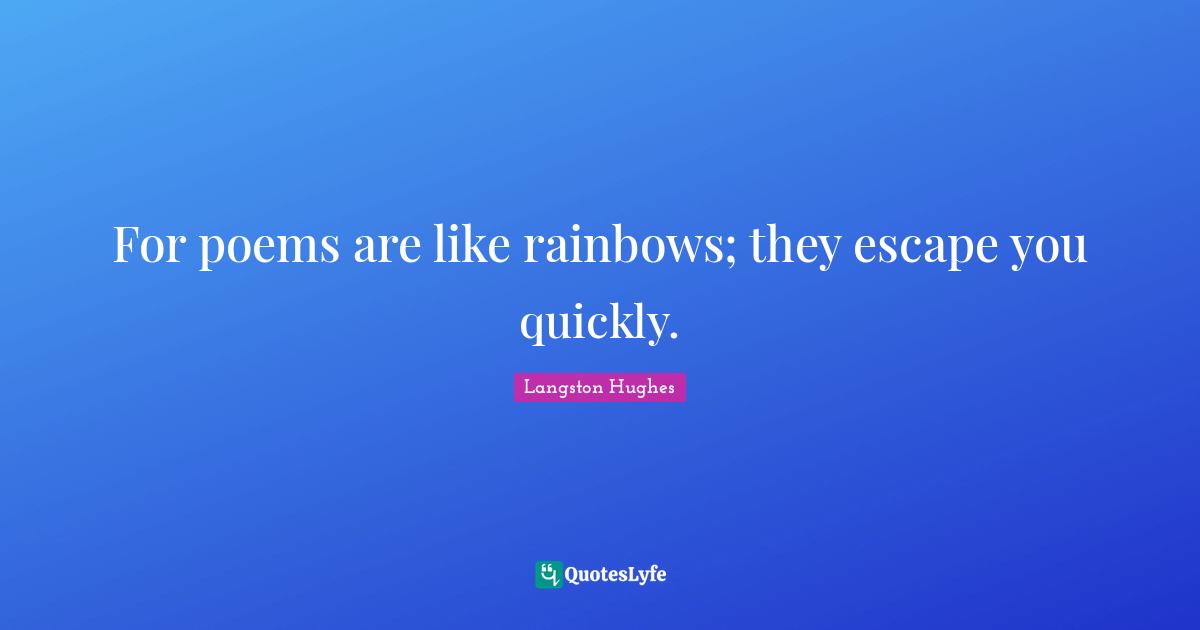 For poems are like rainbows; they escape you quickly.