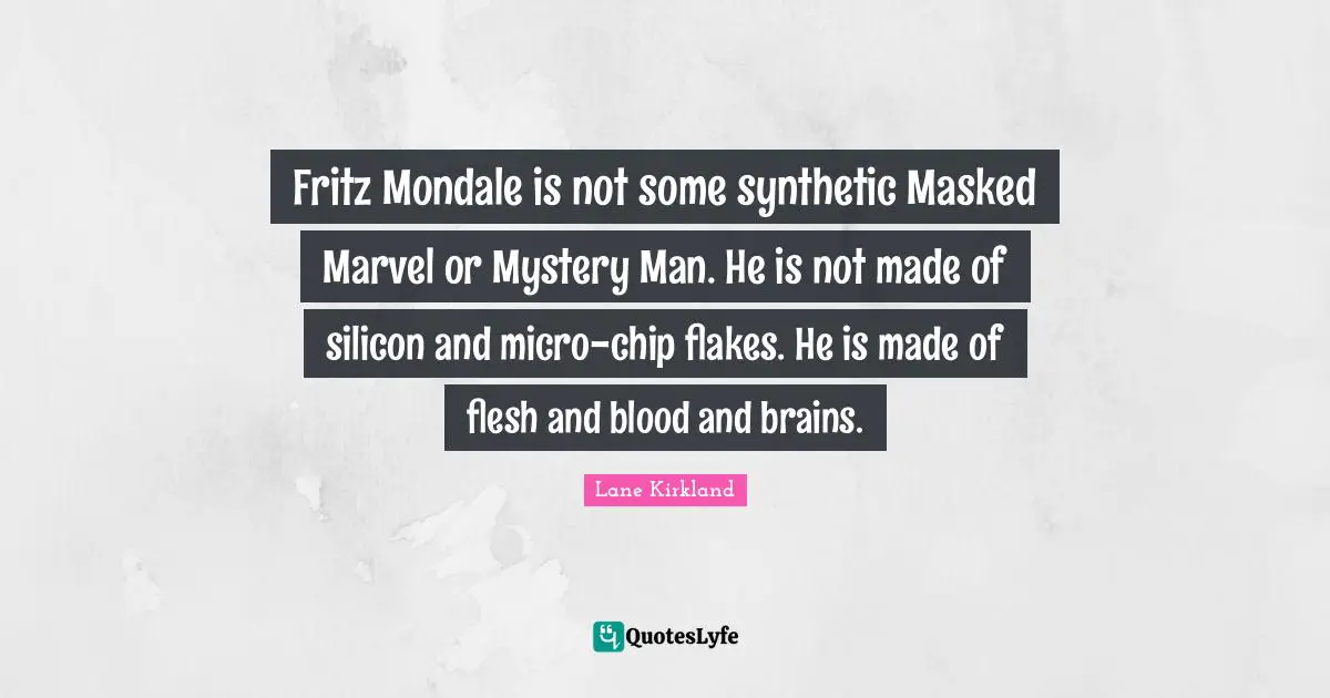 Flakes Quotes: "Fritz Mondale is not some synthetic Masked Marvel or Mystery Man. He is not made of silicon and micro-chip flakes. He is made of flesh and blood and brains."