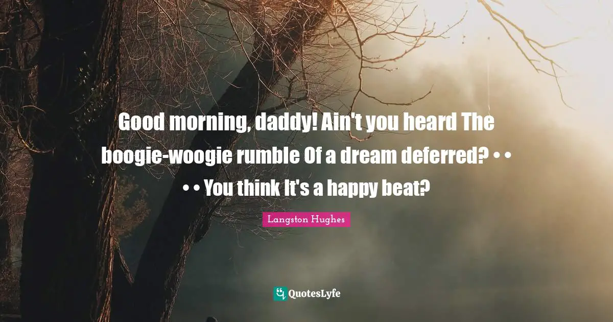 Boogie Quotes: "Good morning, daddy! Ain't you heard The boogie-woogie rumble Of a dream deferred? • • • • You think It's a happy beat?"