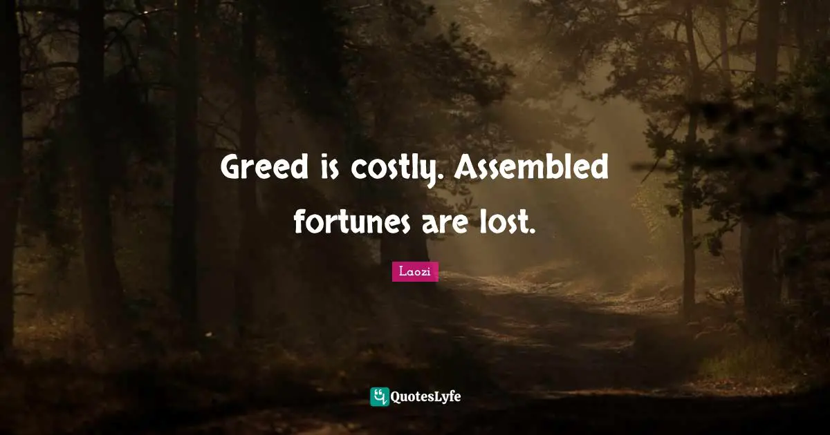 Greed is costly. Assembled fortunes are lost.