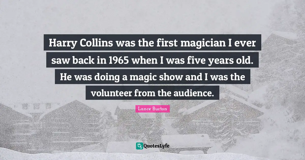 Harry Collins was the first magician I ever saw back in 1965 when I was five years old. He was doing a magic show and I was the volunteer from the audience.