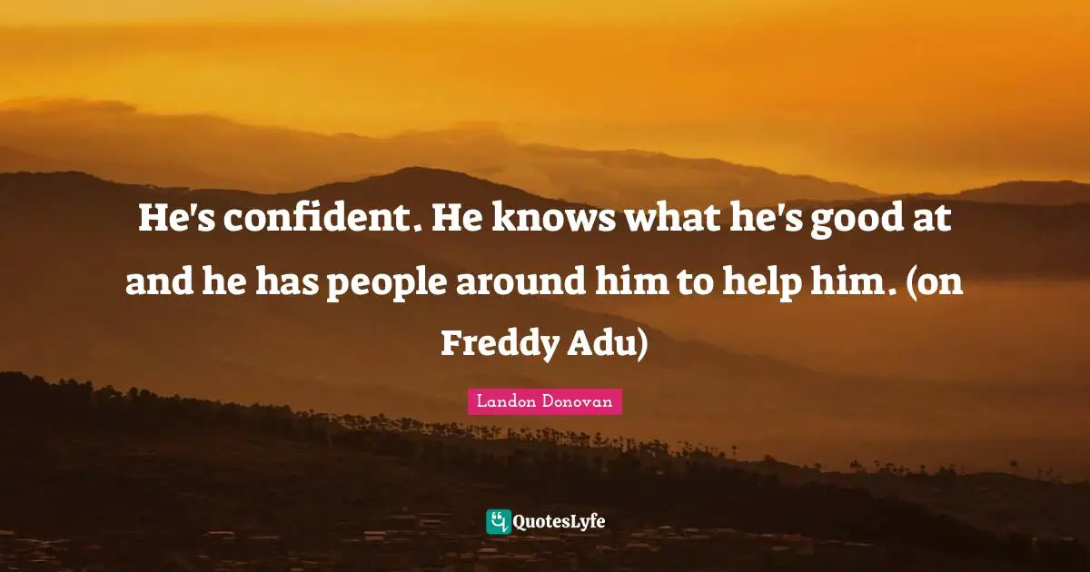 He's confident. He knows what he's good at and he has people around him to help him. (on Freddy Adu)