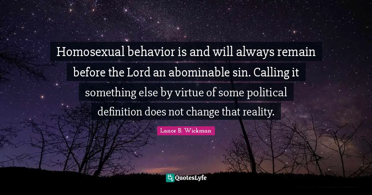 Homosexual behavior is and will always remain before the Lord an abominable sin. Calling it something else by virtue of some political definition does not change that reality.