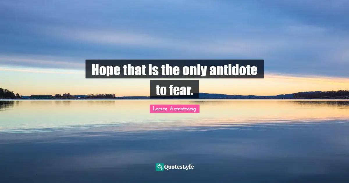 Hope that is the only antidote to fear.