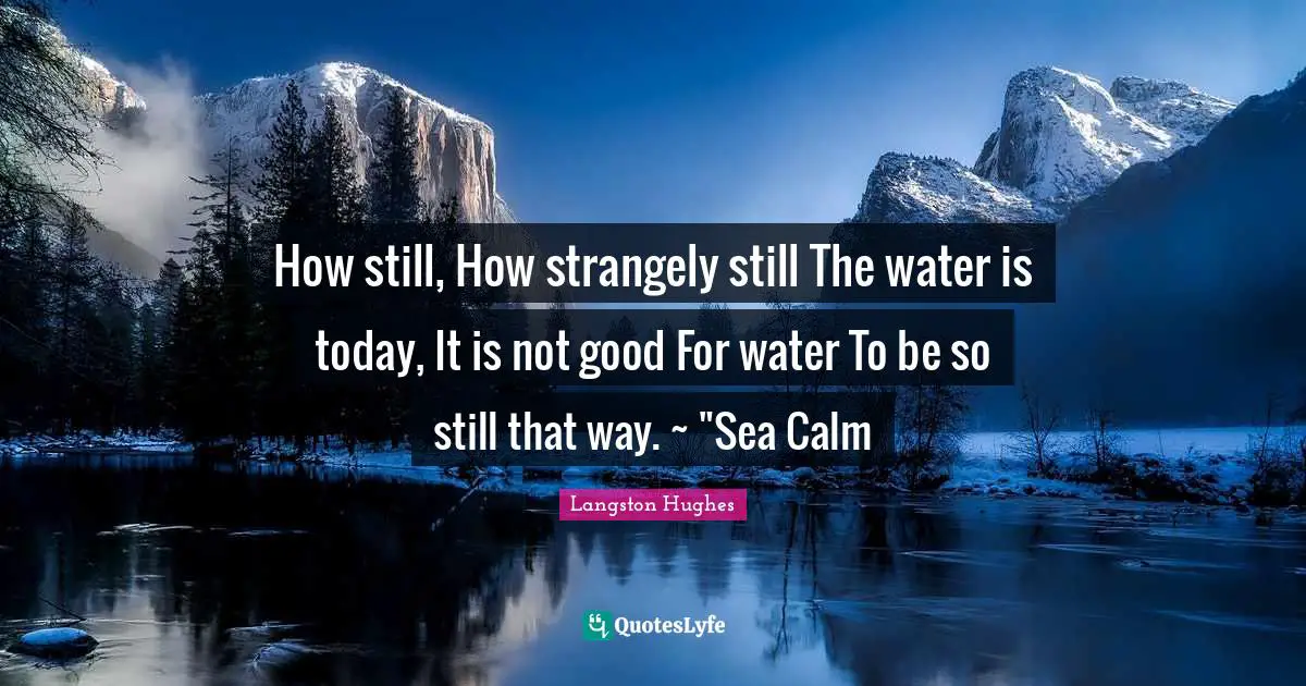 How still, How strangely still The water is today, It is not good For water To be so still that way. ~ "Sea Calm