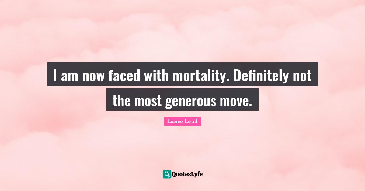 I am now faced with mortality. Definitely not the most generous move.