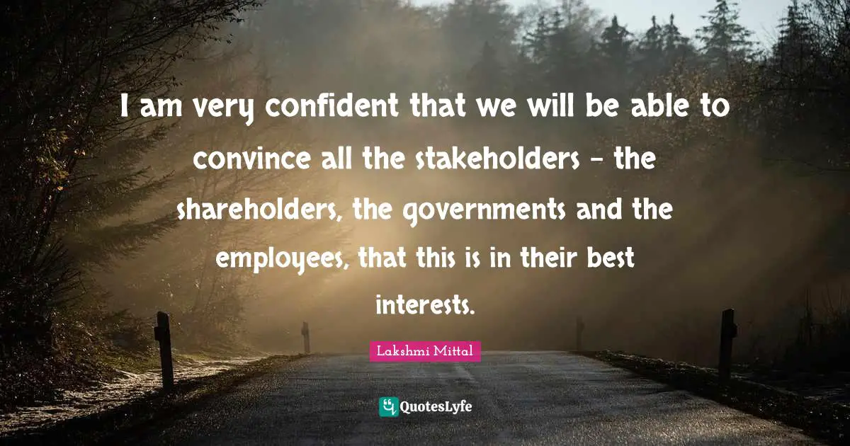 Lakshmi Mittal Quotes: "I am very confident that we will be able to convince all the stakeholders - the shareholders, the governments and the employees, that this is in their best interests."