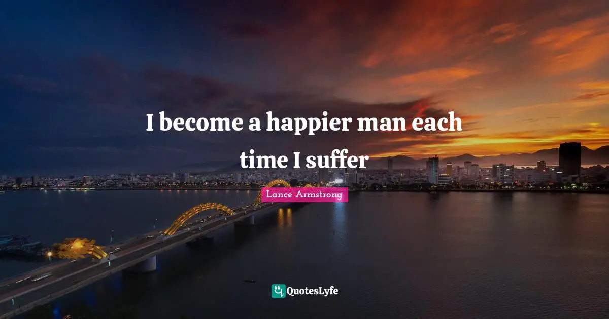 I become a happier man each time I suffer