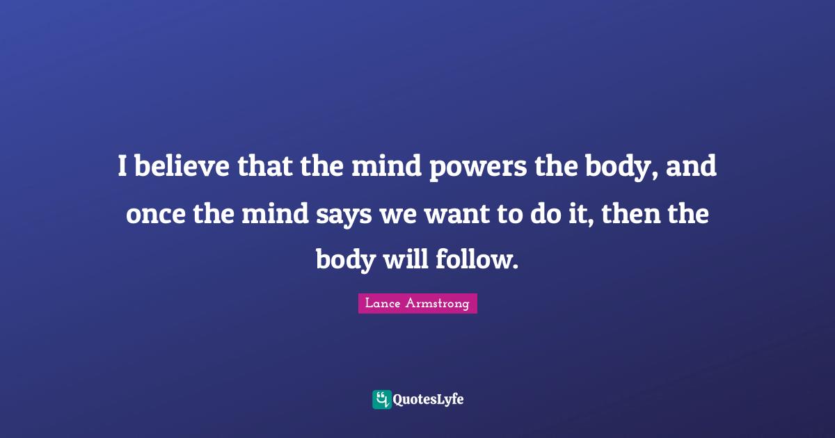 I believe that the mind powers the body, and once the mind says we want to do it, then the body will follow.