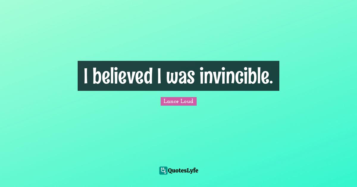 I believed I was invincible.