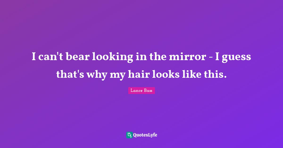 I can't bear looking in the mirror - I guess that's why my hair looks like this.