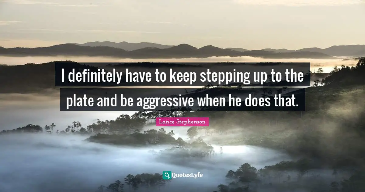 I definitely have to keep stepping up to the plate and be aggressive when he does that.