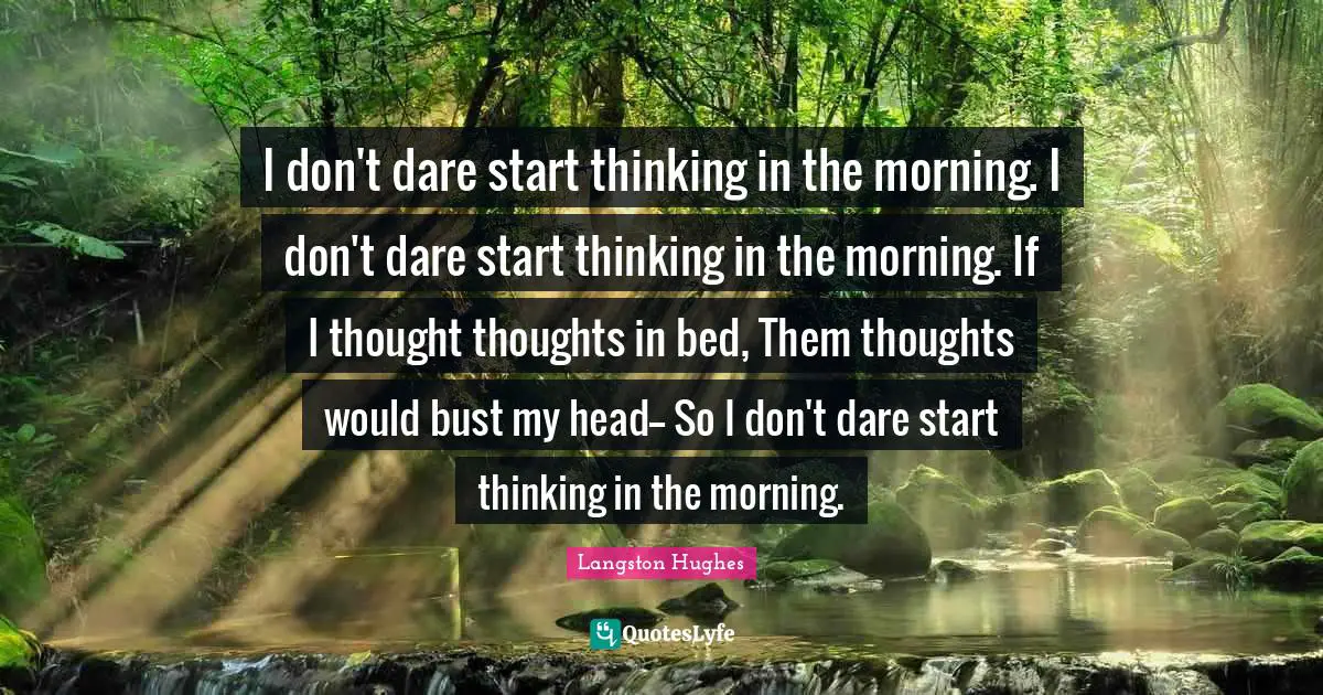 I don't dare start thinking in the morning. I don't dare start thinking in the morning. If I thought thoughts in bed, Them thoughts would bust my head-- So I don't dare start thinking in the morning.