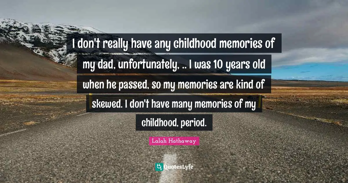 I don't really have any childhood memories of my dad, unfortunately, .. I was 10 years old when he passed, so my memories are kind of skewed. I don't have many memories of my childhood, period.