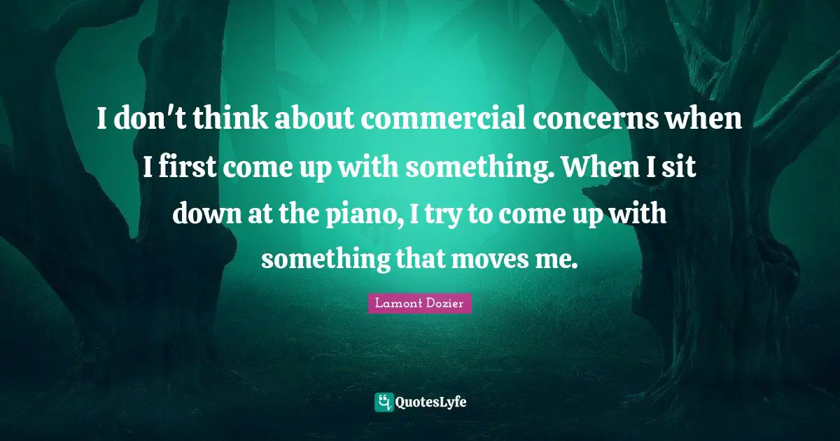 I don't think about commercial concerns when I first come up with something. When I sit down at the piano, I try to come up with something that moves me.