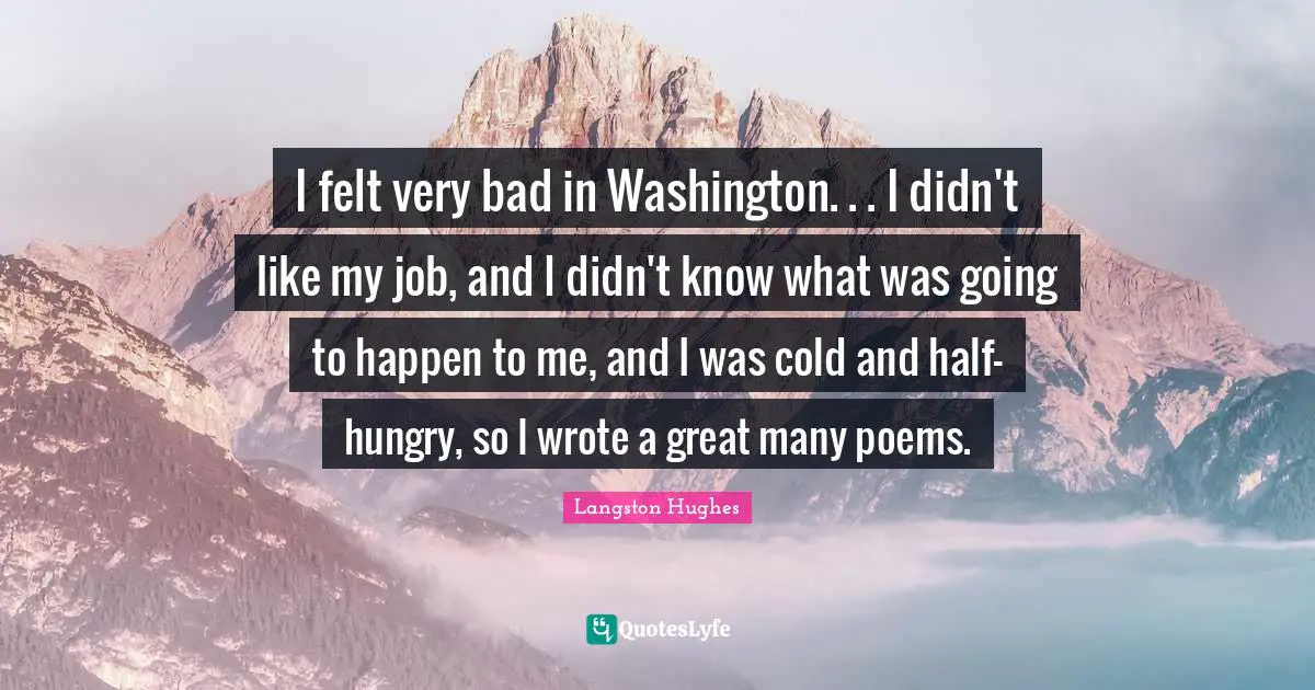 I felt very bad in Washington. . . I didn't like my job, and I didn't know what was going to happen to me, and I was cold and half-hungry, so I wrote a great many poems.