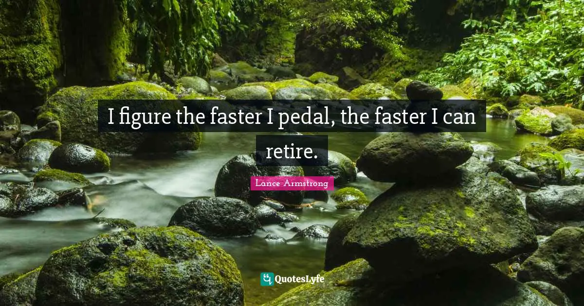 Lance Armstrong Quotes: I figure the faster I pedal, the faster I can retire.