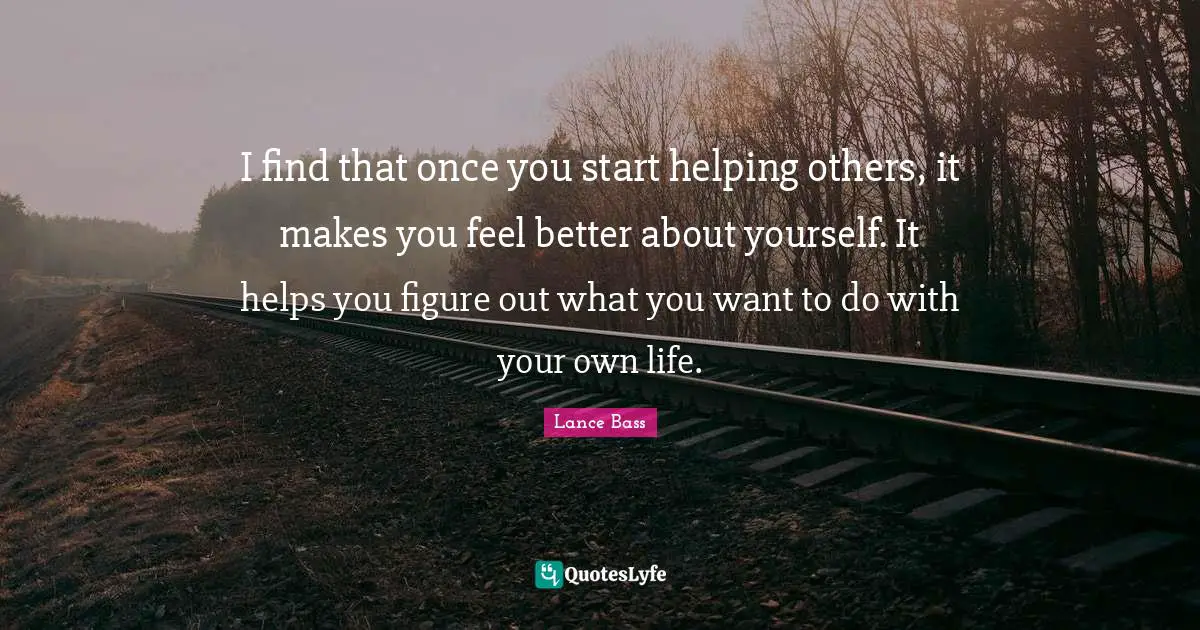 Feel Better Quotes: "I find that once you start helping others, it makes you feel better about yourself. It helps you figure out what you want to do with your own life."