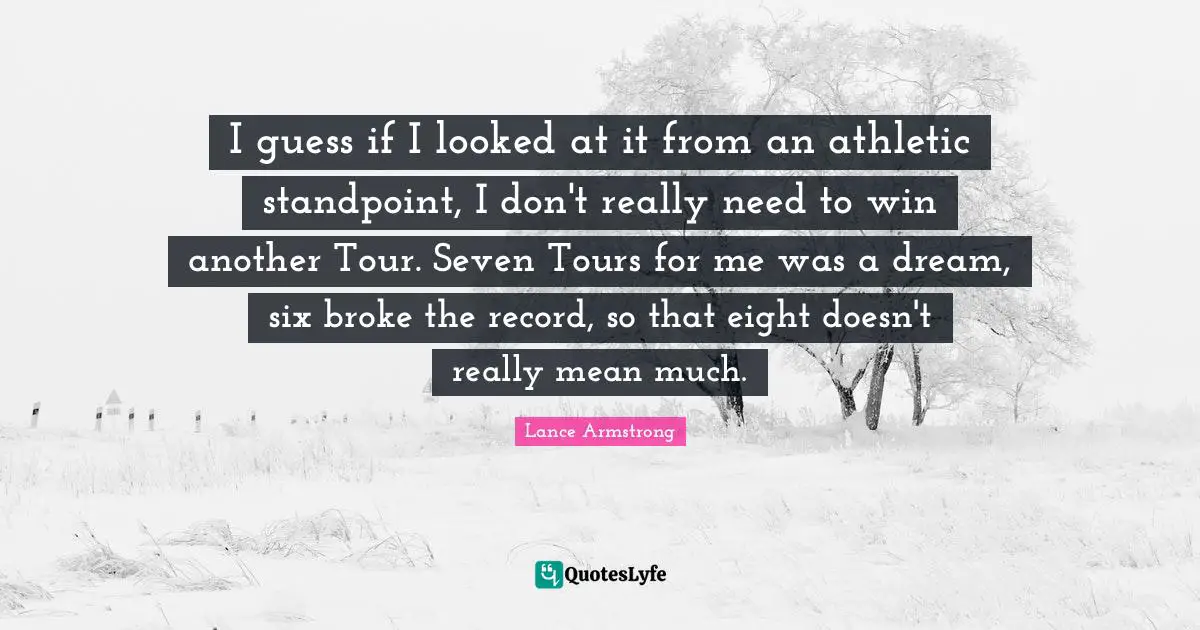 I guess if I looked at it from an athletic standpoint, I don't really need to win another Tour. Seven Tours for me was a dream, six broke the record, so that eight doesn't really mean much.