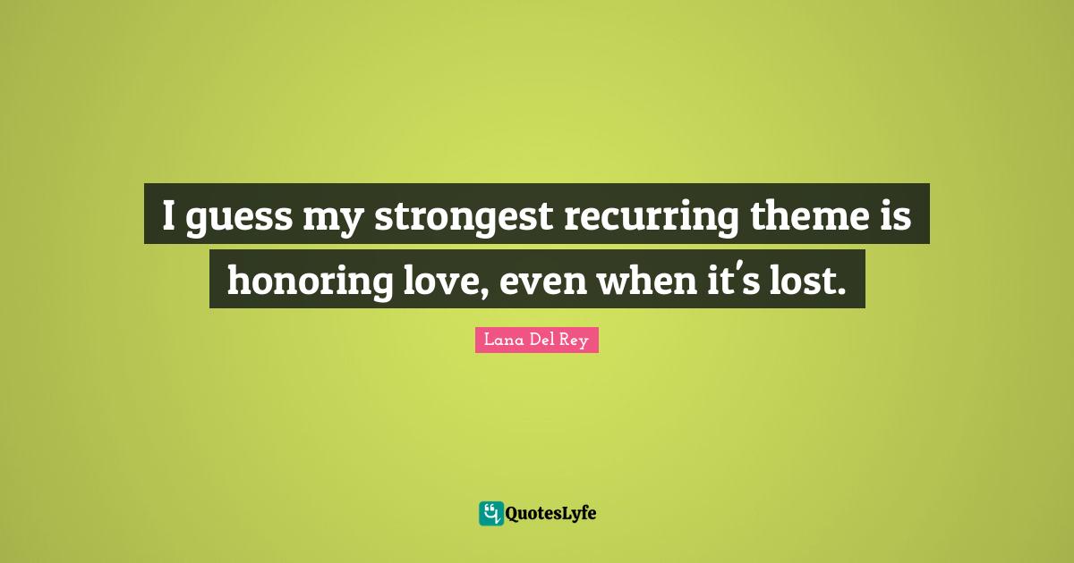 I guess my strongest recurring theme is honoring love, even when it's lost.