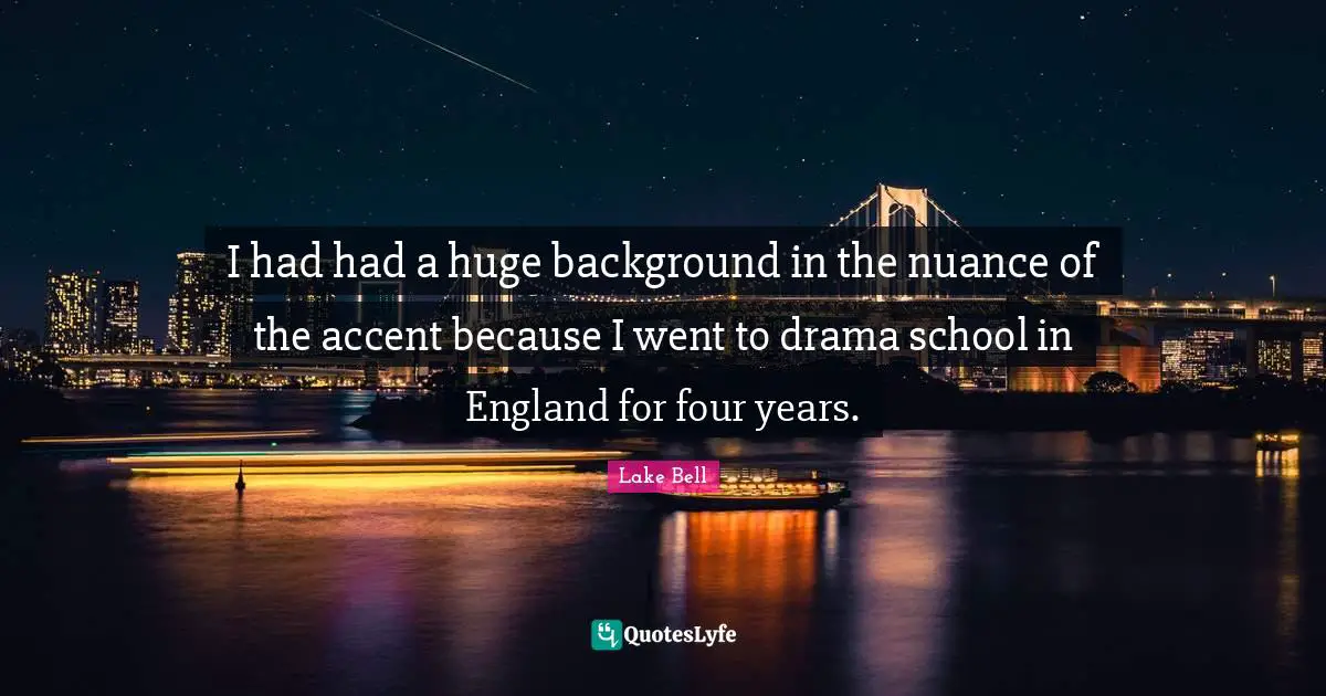 I had had a huge background in the nuance of the accent because I went to drama school in England for four years.
