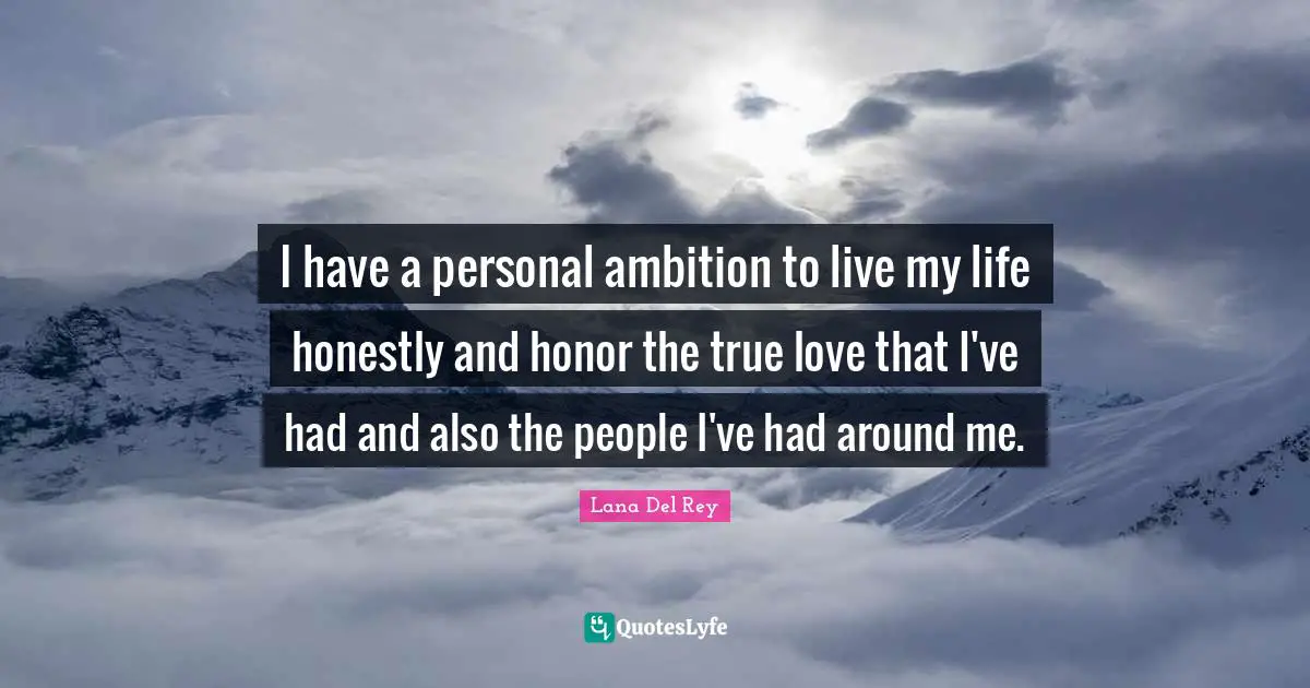 I have a personal ambition to live my life honestly and honor the true love that I've had and also the people I've had around me.