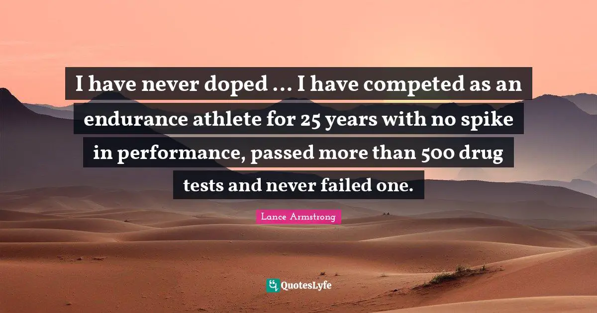 Lance Armstrong Quotes: "I have never doped … I have competed as an endurance athlete for 25 years with no spike in performance, passed more than 500 drug tests and never failed one."