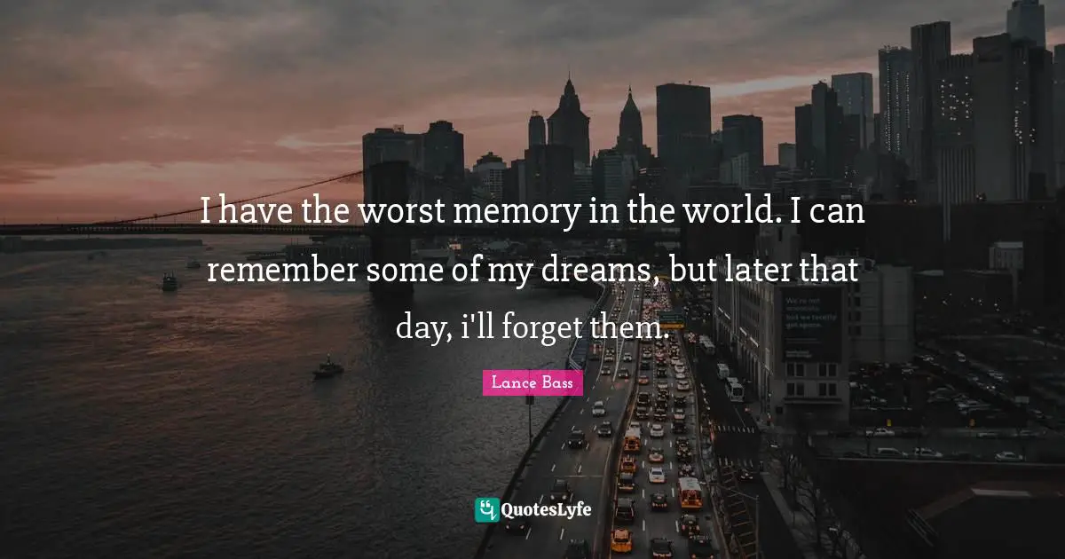 I have the worst memory in the world. I can remember some of my dreams, but later that day, i'll forget them.