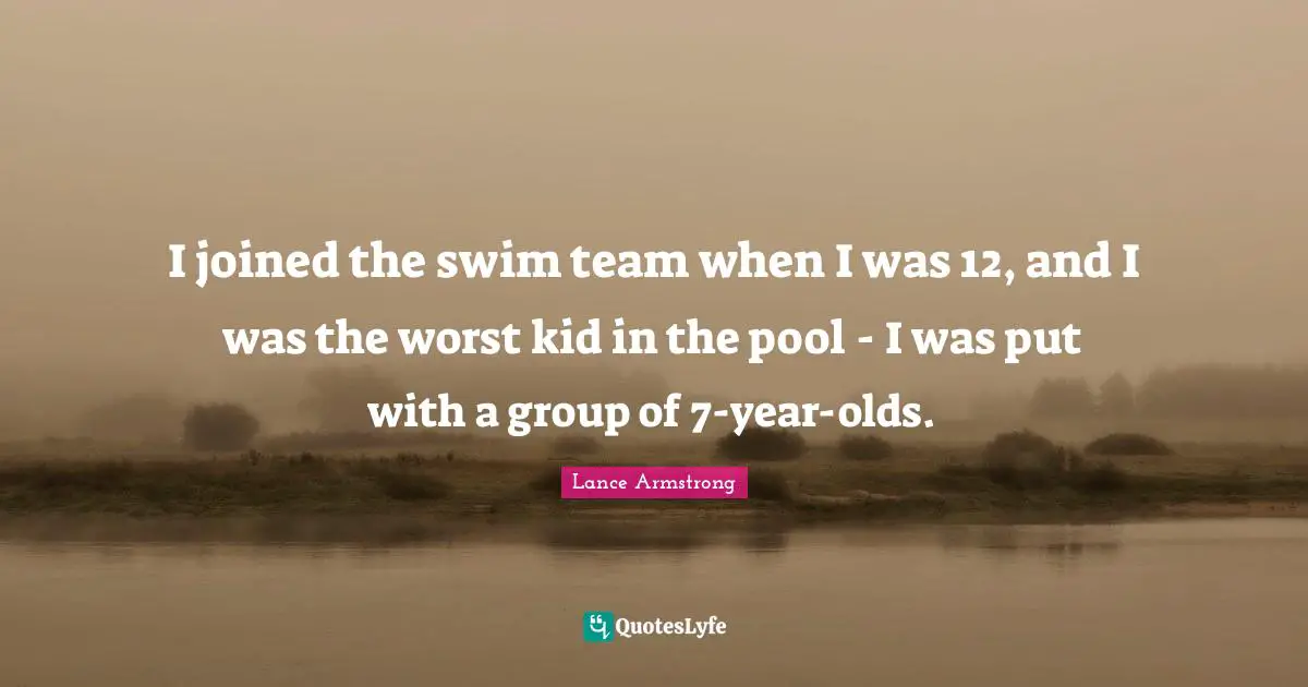 I joined the swim team when I was 12, and I was the worst kid in the pool - I was put with a group of 7-year-olds.