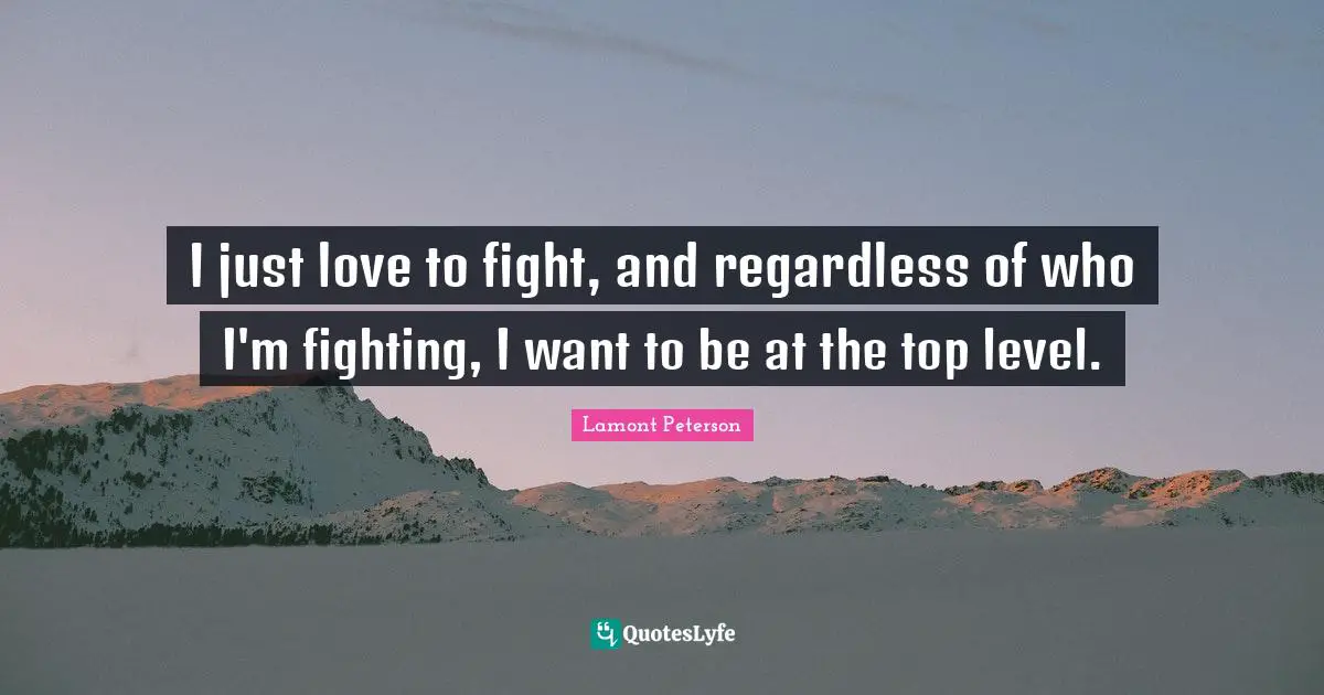 I just love to fight, and regardless of who I'm fighting, I want to be at the top level.