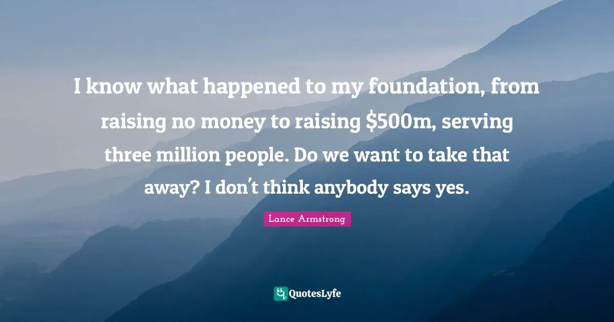I know what happened to my foundation, from raising no money to raising $500m, serving three million people. Do we want to take that away? I don't think anybody says yes.
