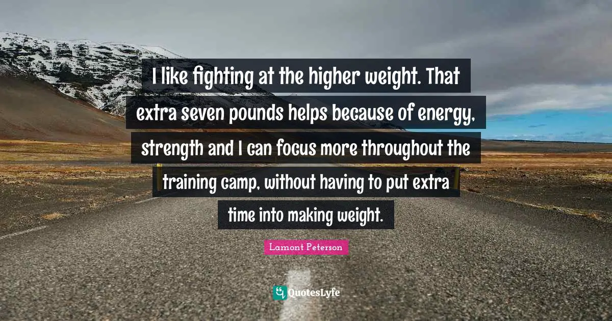 I like fighting at the higher weight. That extra seven pounds helps because of energy, strength and I can focus more throughout the training camp, without having to put extra time into making weight.