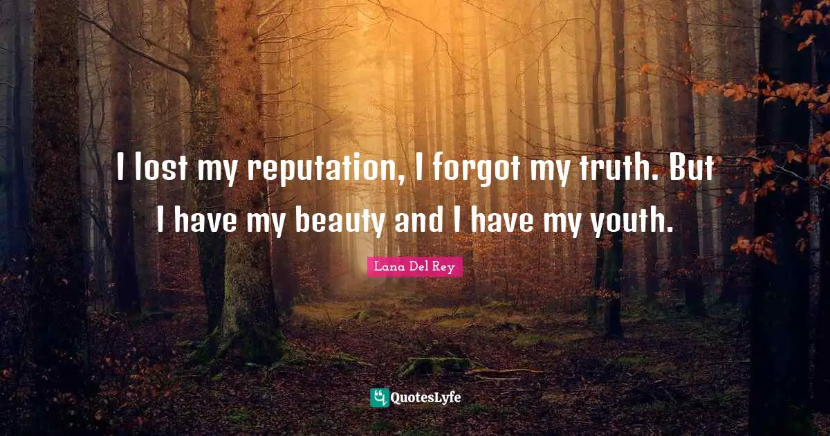 I lost my reputation, I forgot my truth. But I have my beauty and I have my youth.