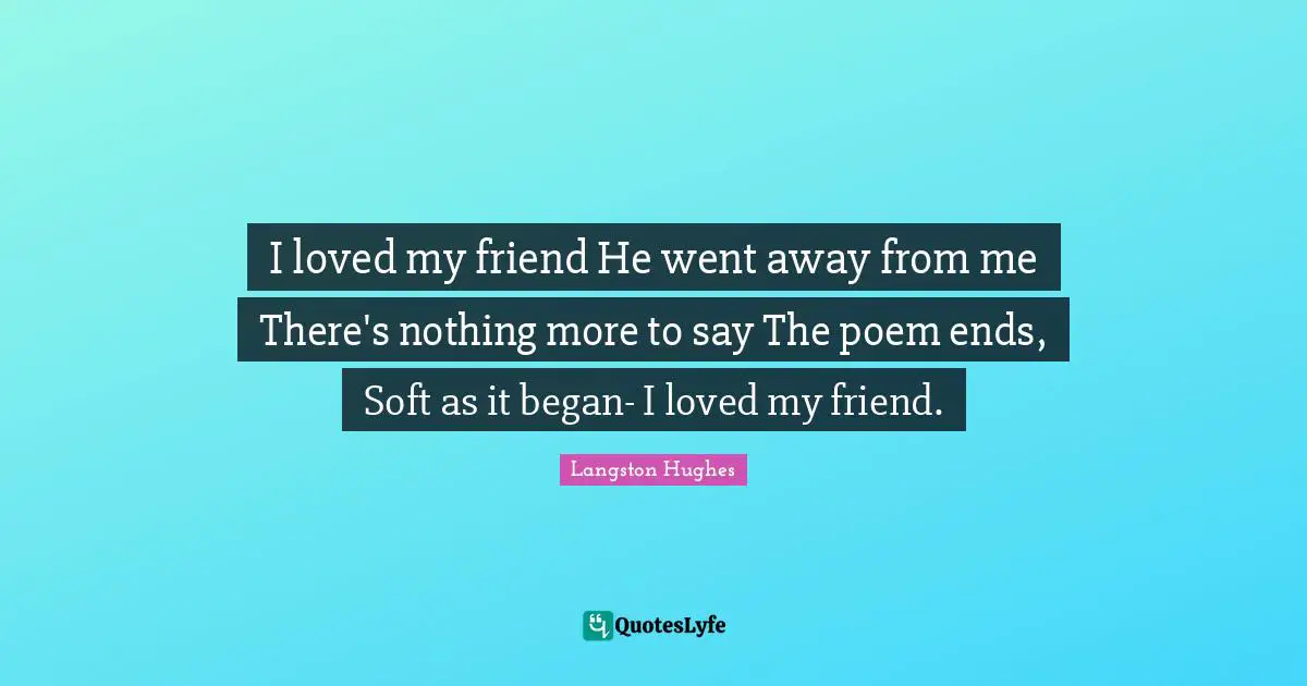 I loved my friend He went away from me There's nothing more to say The poem ends, Soft as it began- I loved my friend.