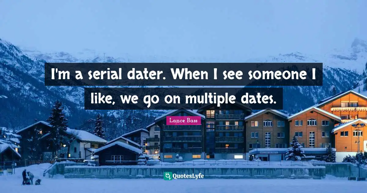 I'm a serial dater. When I see someone I like, we go on multiple dates.