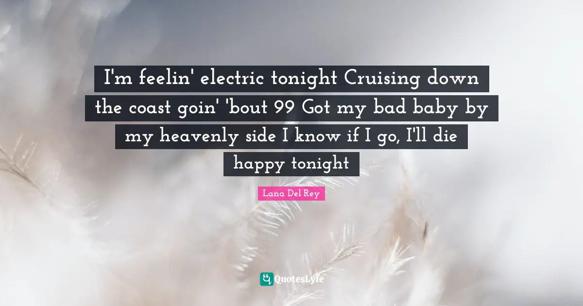 I'm feelin' electric tonight Cruising down the coast goin' 'bout 99 Got my bad baby by my heavenly side I know if I go, I'll die happy tonight