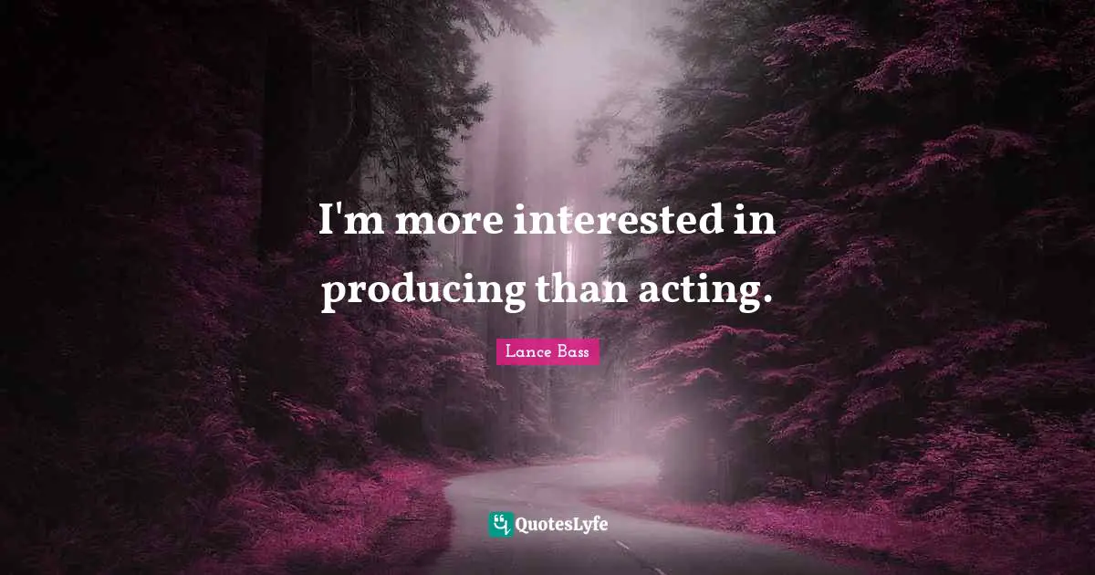 I'm more interested in producing than acting.