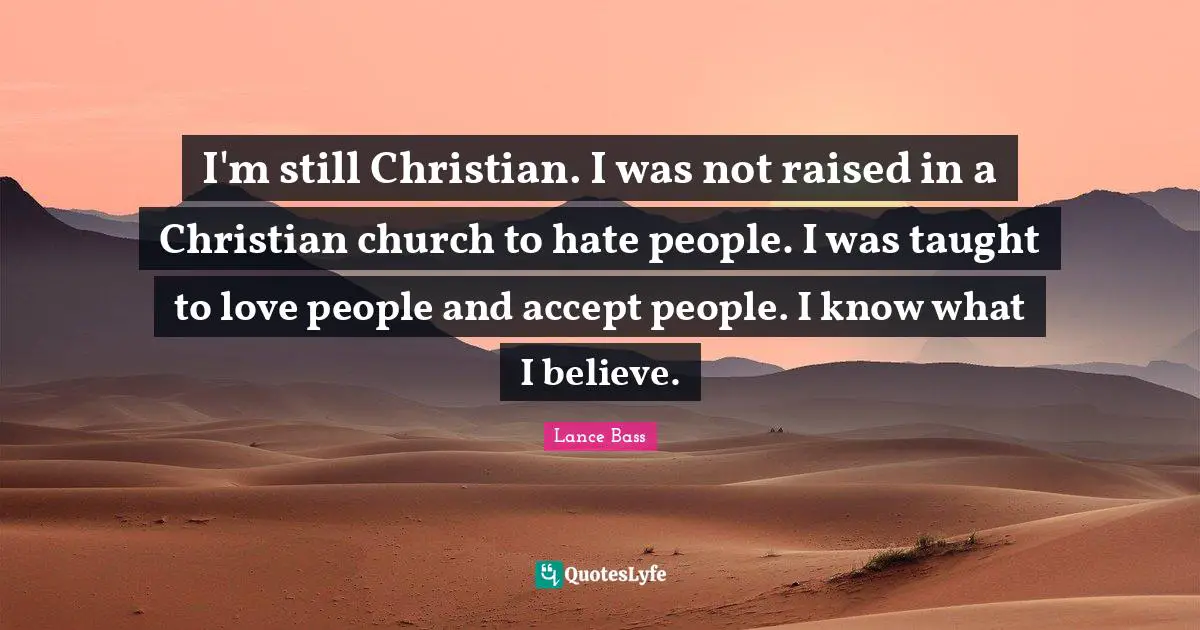 I'm still Christian. I was not raised in a Christian church to hate people. I was taught to love people and accept people. I know what I believe.