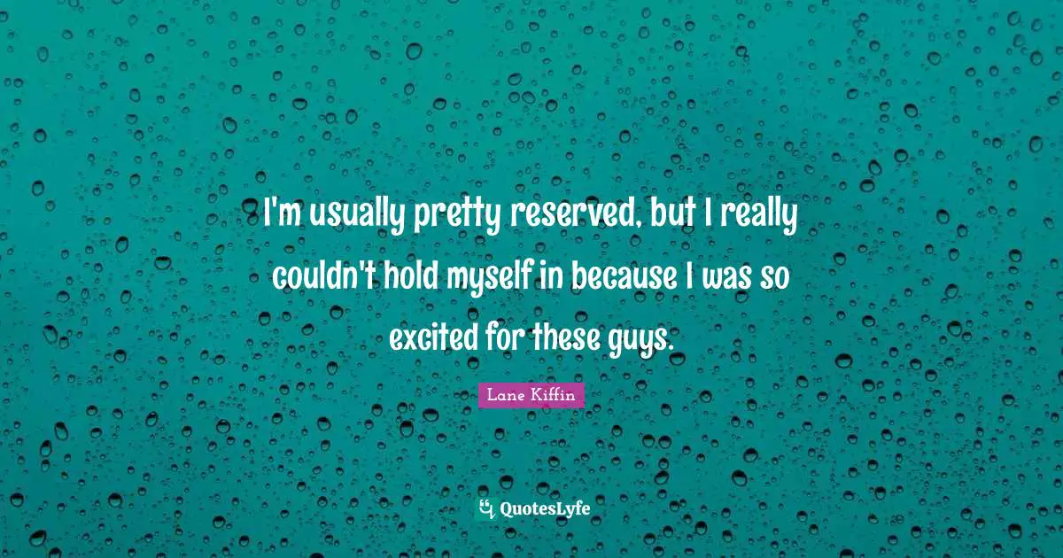 Reserved Quotes: "I'm usually pretty reserved, but I really couldn't hold myself in because I was so excited for these guys."