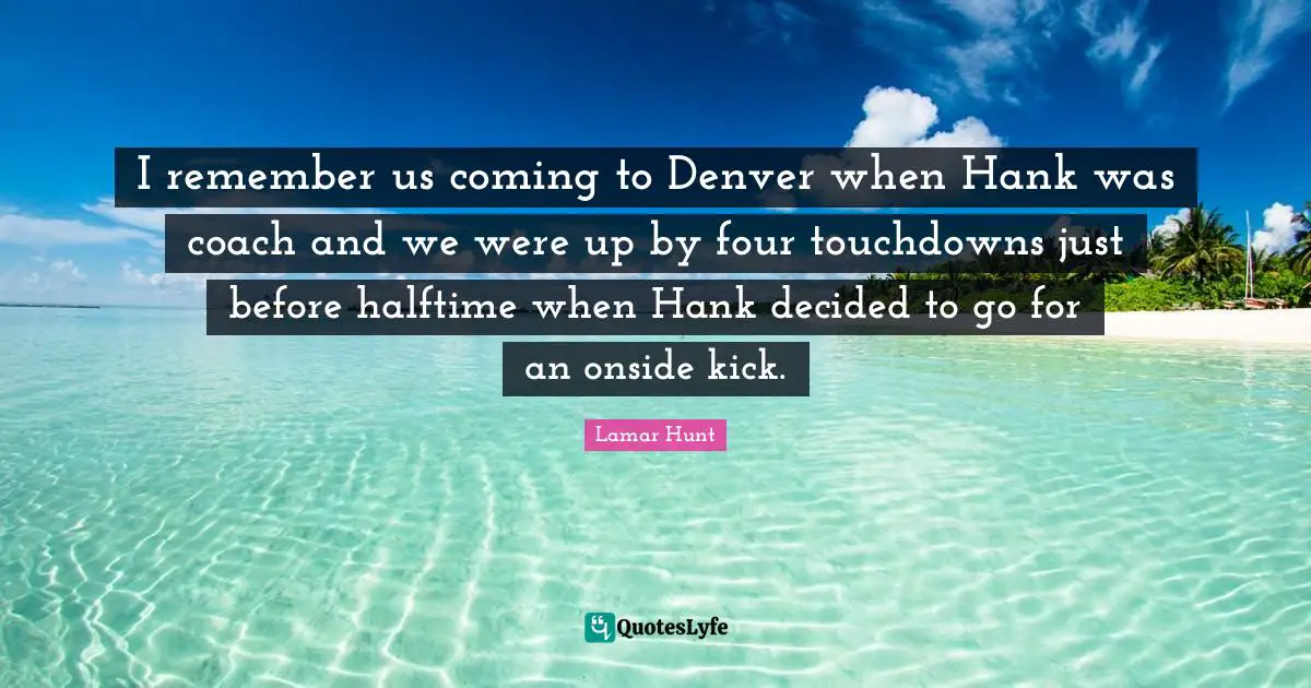 Touchdowns Quotes: "I remember us coming to Denver when Hank was coach and we were up by four touchdowns just before halftime when Hank decided to go for an onside kick."