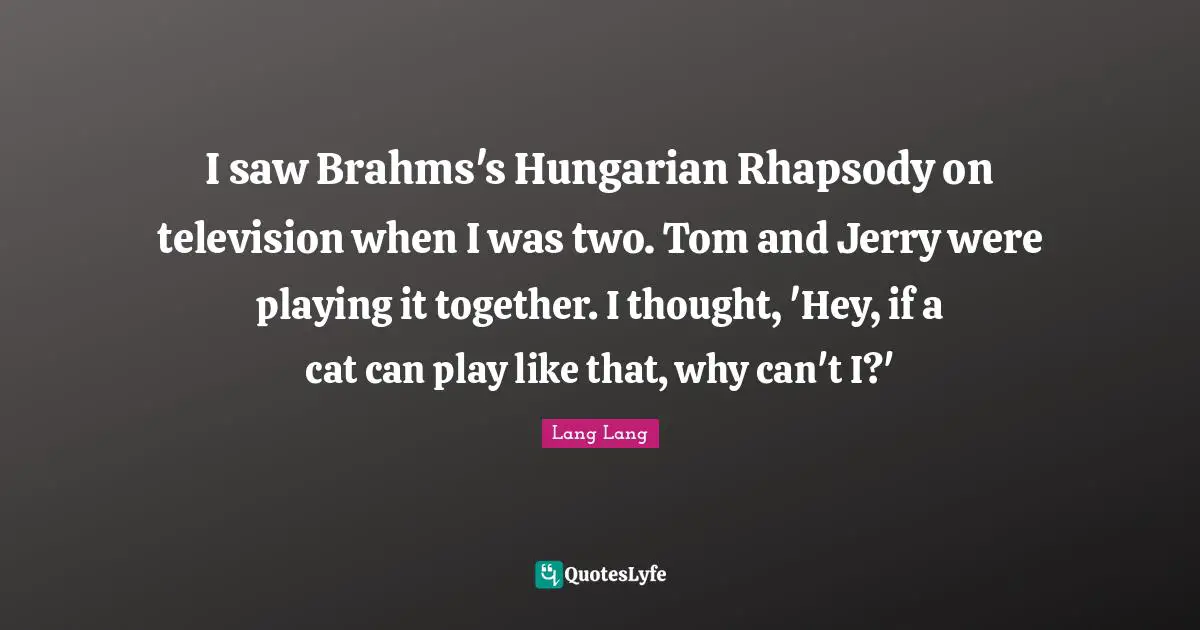I saw Brahms's Hungarian Rhapsody on television when I was two. Tom and Jerry were playing it together. I thought, 'Hey, if a cat can play like that, why can't I?'
